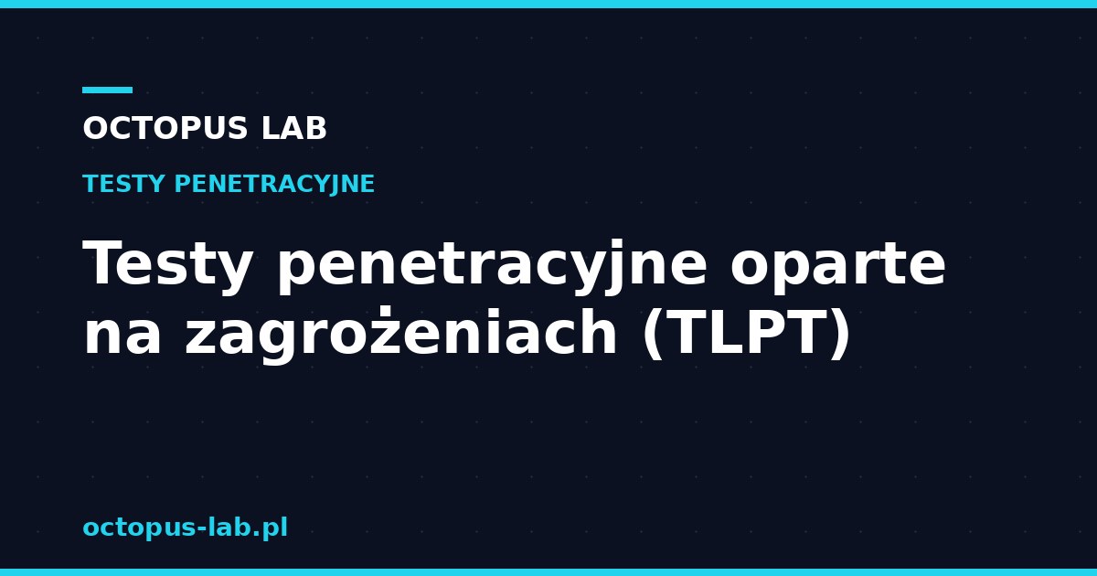 Testy penetracyjne oparte na zagrożeniach (TLPT) — co to jest i kiedy są wymagane