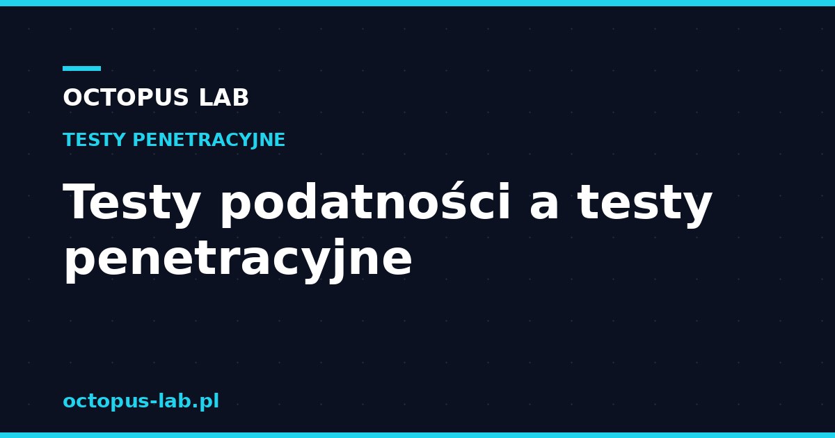 Testy podatności a testy penetracyjne — czym się różnią?