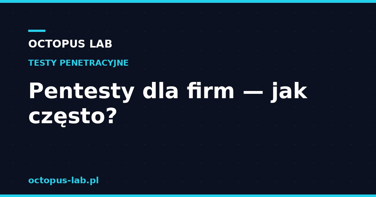 Pentesty dla firm — kiedy i jak często wykonywać testy?